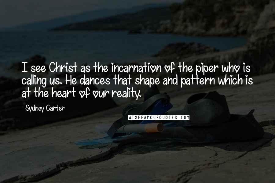 Sydney Carter Quotes: I see Christ as the incarnation of the piper who is calling us. He dances that shape and pattern which is at the heart of our reality.