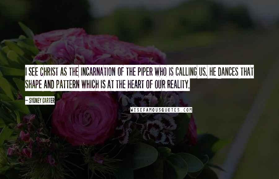 Sydney Carter Quotes: I see Christ as the incarnation of the piper who is calling us. He dances that shape and pattern which is at the heart of our reality.