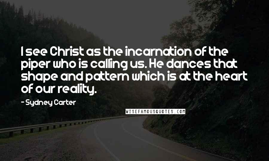 Sydney Carter Quotes: I see Christ as the incarnation of the piper who is calling us. He dances that shape and pattern which is at the heart of our reality.