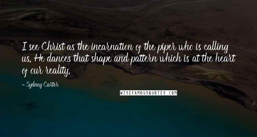 Sydney Carter Quotes: I see Christ as the incarnation of the piper who is calling us. He dances that shape and pattern which is at the heart of our reality.