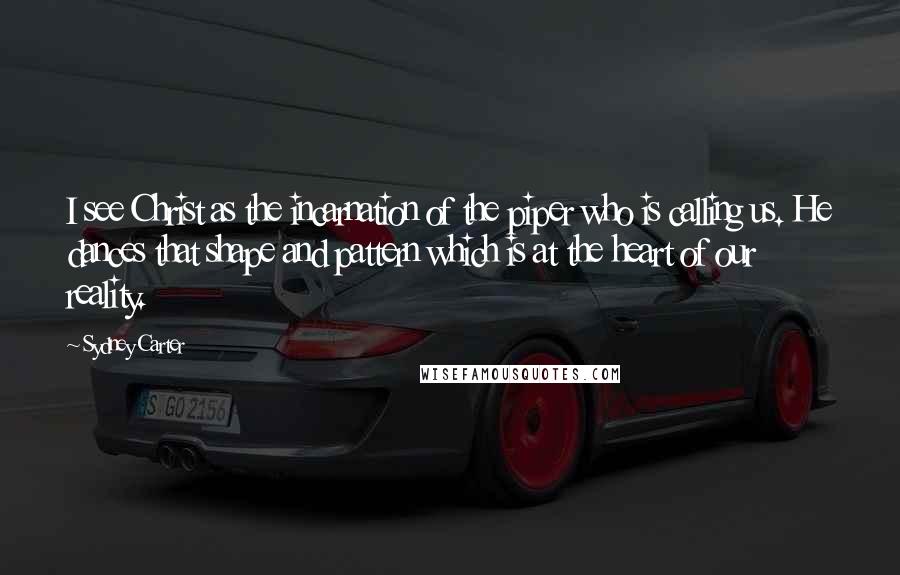 Sydney Carter Quotes: I see Christ as the incarnation of the piper who is calling us. He dances that shape and pattern which is at the heart of our reality.