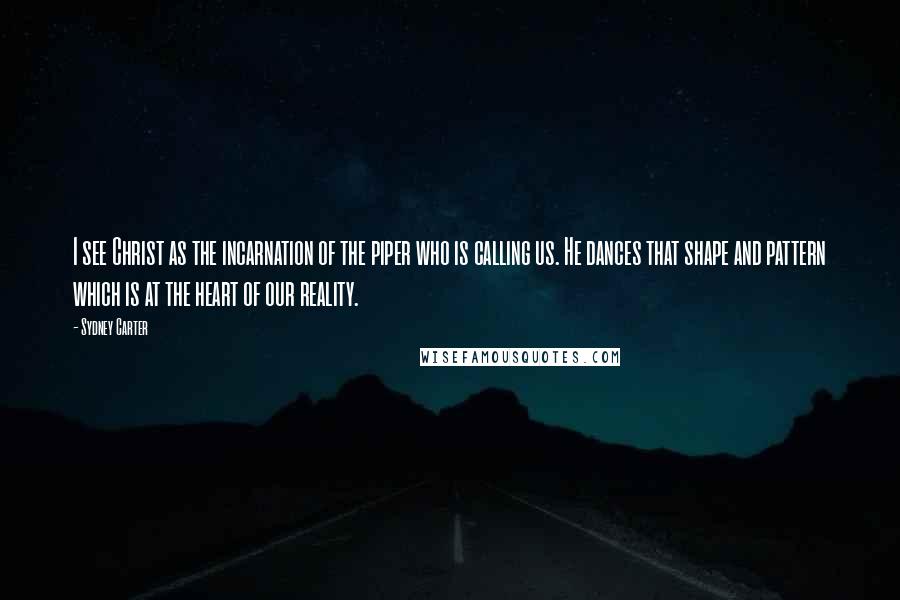 Sydney Carter Quotes: I see Christ as the incarnation of the piper who is calling us. He dances that shape and pattern which is at the heart of our reality.