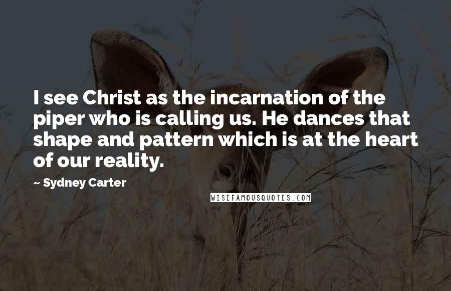 Sydney Carter Quotes: I see Christ as the incarnation of the piper who is calling us. He dances that shape and pattern which is at the heart of our reality.