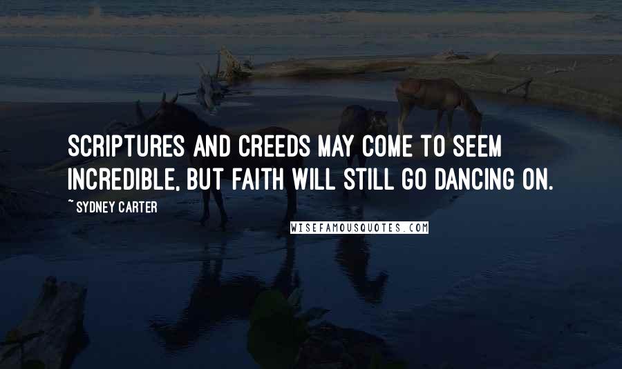 Sydney Carter Quotes: Scriptures and creeds may come to seem incredible, but faith will still go dancing on.
