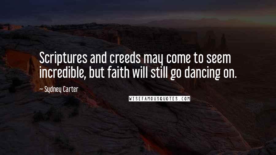 Sydney Carter Quotes: Scriptures and creeds may come to seem incredible, but faith will still go dancing on.