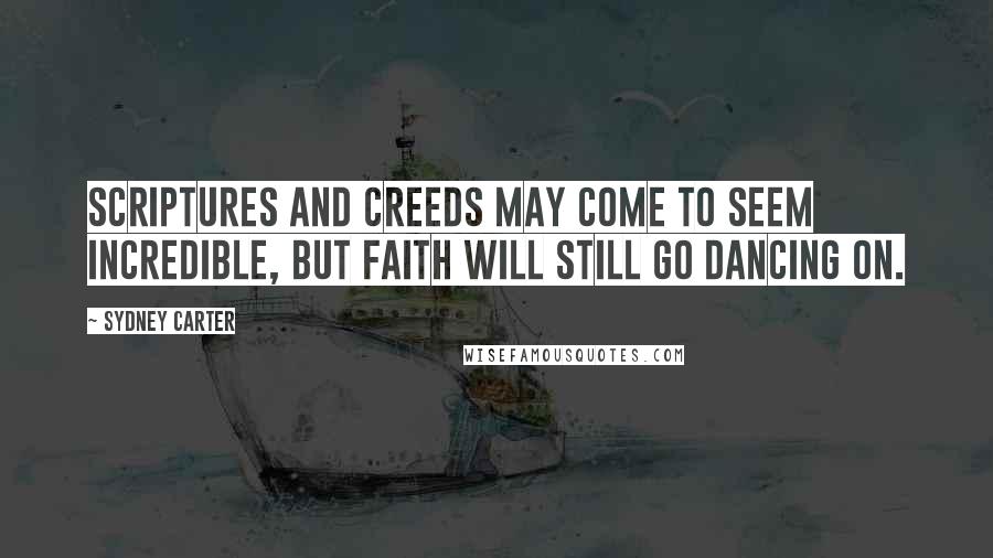 Sydney Carter Quotes: Scriptures and creeds may come to seem incredible, but faith will still go dancing on.