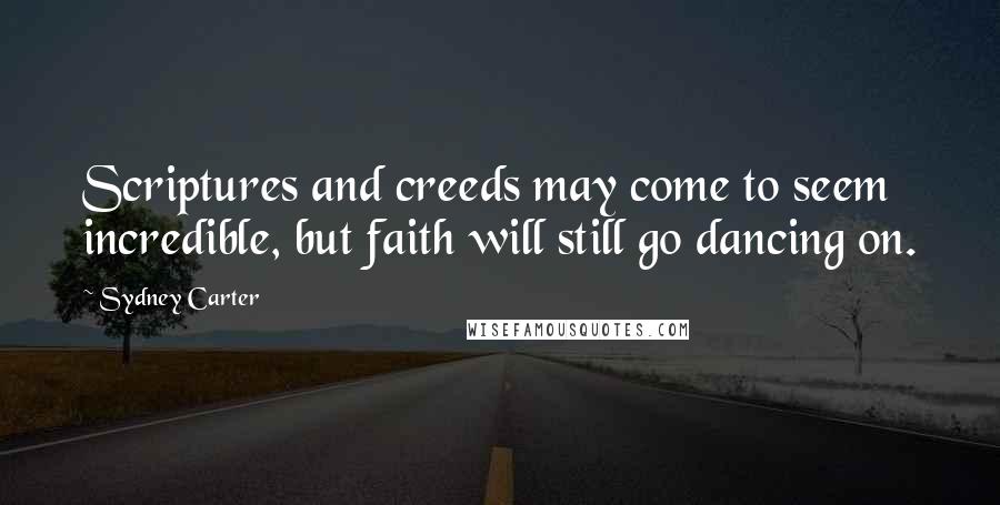 Sydney Carter Quotes: Scriptures and creeds may come to seem incredible, but faith will still go dancing on.