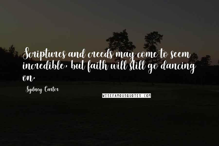 Sydney Carter Quotes: Scriptures and creeds may come to seem incredible, but faith will still go dancing on.