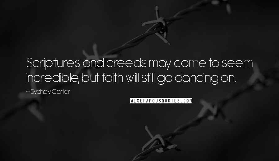 Sydney Carter Quotes: Scriptures and creeds may come to seem incredible, but faith will still go dancing on.