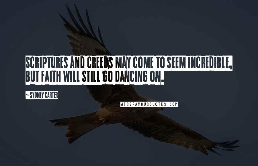 Sydney Carter Quotes: Scriptures and creeds may come to seem incredible, but faith will still go dancing on.