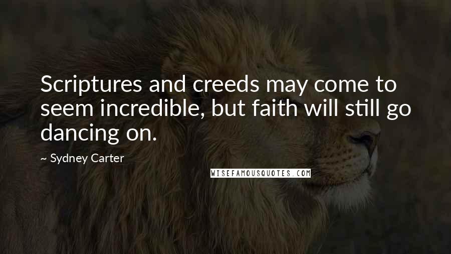 Sydney Carter Quotes: Scriptures and creeds may come to seem incredible, but faith will still go dancing on.