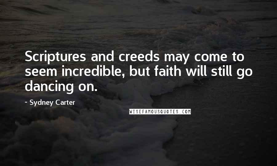 Sydney Carter Quotes: Scriptures and creeds may come to seem incredible, but faith will still go dancing on.