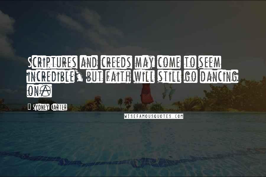 Sydney Carter Quotes: Scriptures and creeds may come to seem incredible, but faith will still go dancing on.