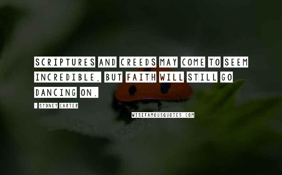 Sydney Carter Quotes: Scriptures and creeds may come to seem incredible, but faith will still go dancing on.