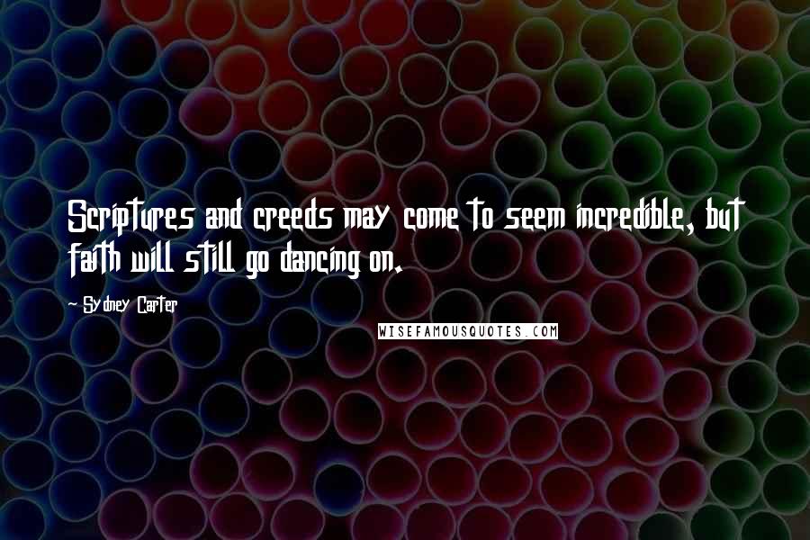 Sydney Carter Quotes: Scriptures and creeds may come to seem incredible, but faith will still go dancing on.