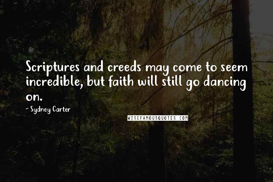 Sydney Carter Quotes: Scriptures and creeds may come to seem incredible, but faith will still go dancing on.