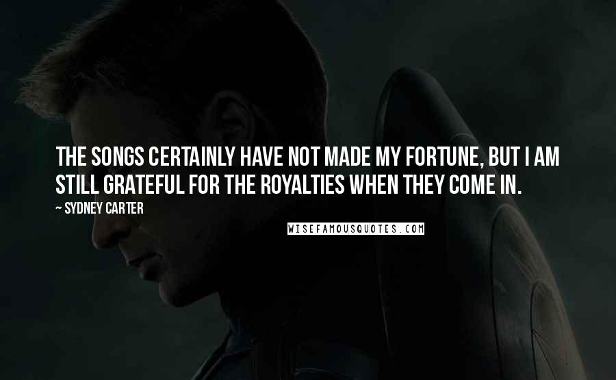 Sydney Carter Quotes: The songs certainly have not made my fortune, but I am still grateful for the royalties when they come in.