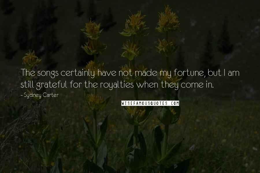 Sydney Carter Quotes: The songs certainly have not made my fortune, but I am still grateful for the royalties when they come in.
