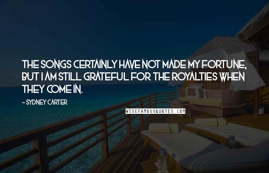 Sydney Carter Quotes: The songs certainly have not made my fortune, but I am still grateful for the royalties when they come in.