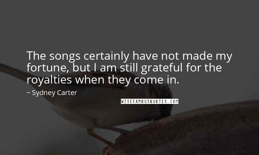 Sydney Carter Quotes: The songs certainly have not made my fortune, but I am still grateful for the royalties when they come in.