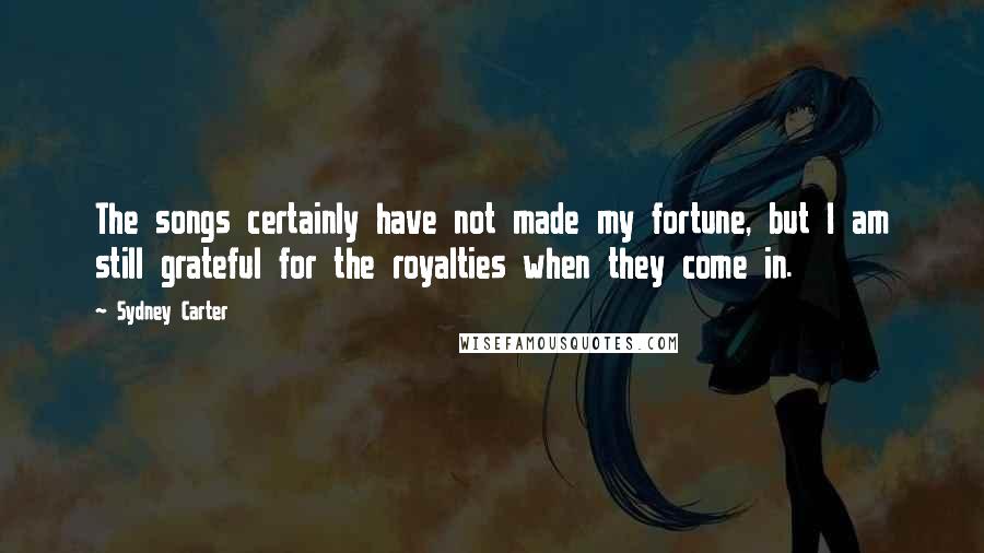 Sydney Carter Quotes: The songs certainly have not made my fortune, but I am still grateful for the royalties when they come in.