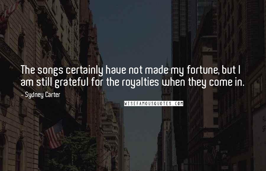 Sydney Carter Quotes: The songs certainly have not made my fortune, but I am still grateful for the royalties when they come in.