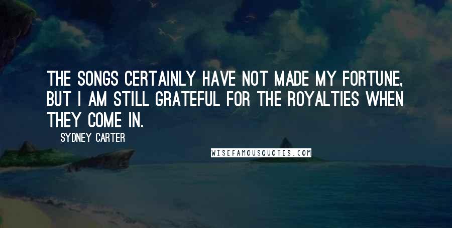 Sydney Carter Quotes: The songs certainly have not made my fortune, but I am still grateful for the royalties when they come in.