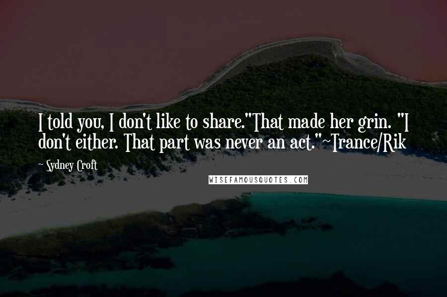 Sydney Croft Quotes: I told you, I don't like to share."That made her grin. "I don't either. That part was never an act."~Trance/Rik