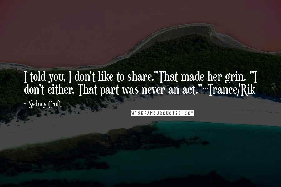 Sydney Croft Quotes: I told you, I don't like to share."That made her grin. "I don't either. That part was never an act."~Trance/Rik