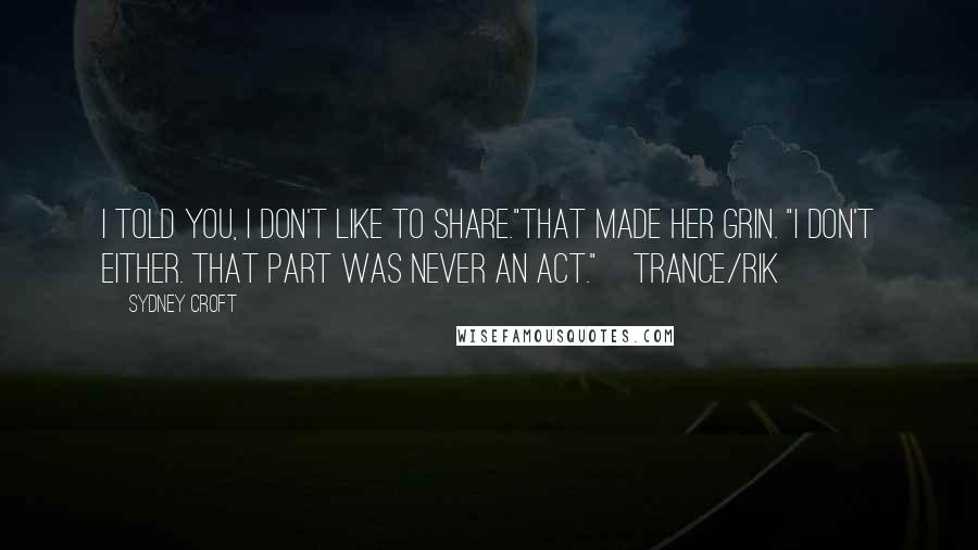 Sydney Croft Quotes: I told you, I don't like to share."That made her grin. "I don't either. That part was never an act."~Trance/Rik