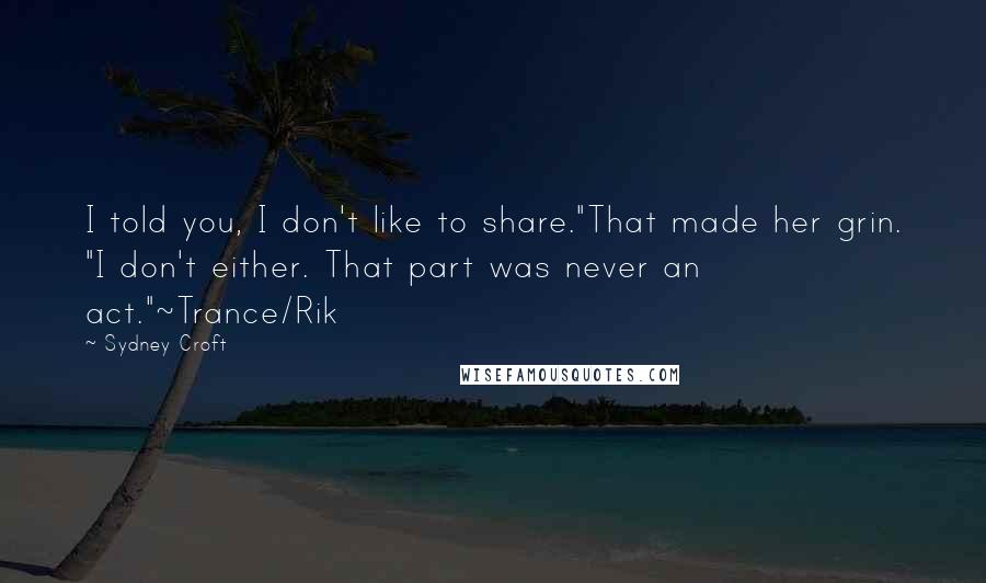 Sydney Croft Quotes: I told you, I don't like to share."That made her grin. "I don't either. That part was never an act."~Trance/Rik