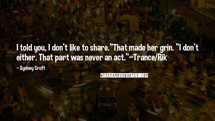 Sydney Croft Quotes: I told you, I don't like to share."That made her grin. "I don't either. That part was never an act."~Trance/Rik