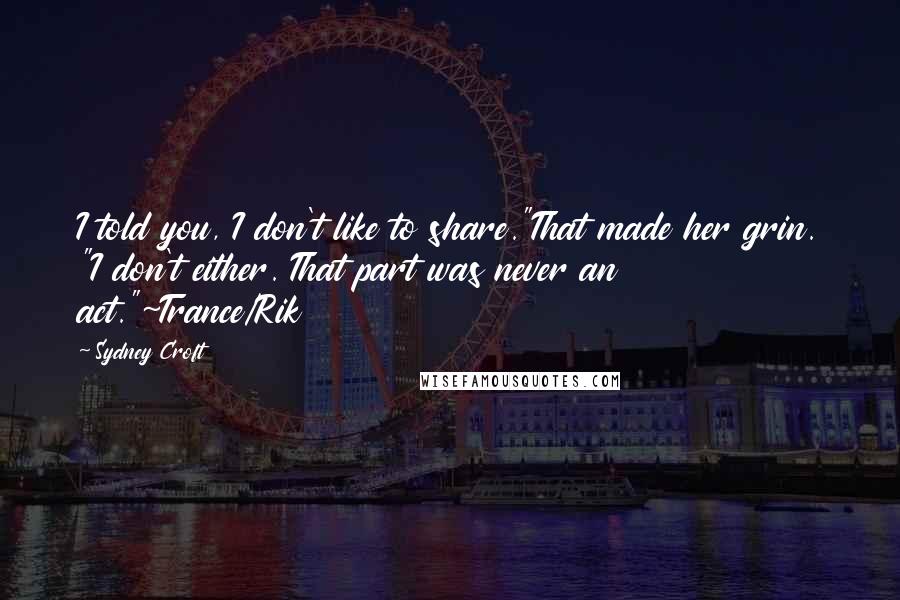 Sydney Croft Quotes: I told you, I don't like to share."That made her grin. "I don't either. That part was never an act."~Trance/Rik