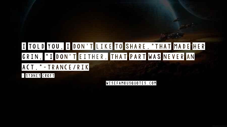 Sydney Croft Quotes: I told you, I don't like to share."That made her grin. "I don't either. That part was never an act."~Trance/Rik