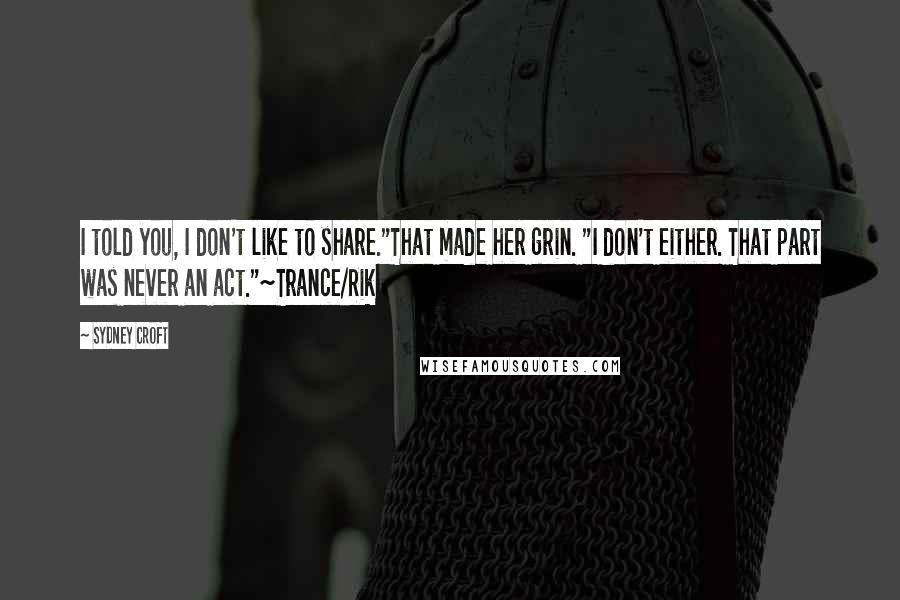 Sydney Croft Quotes: I told you, I don't like to share."That made her grin. "I don't either. That part was never an act."~Trance/Rik