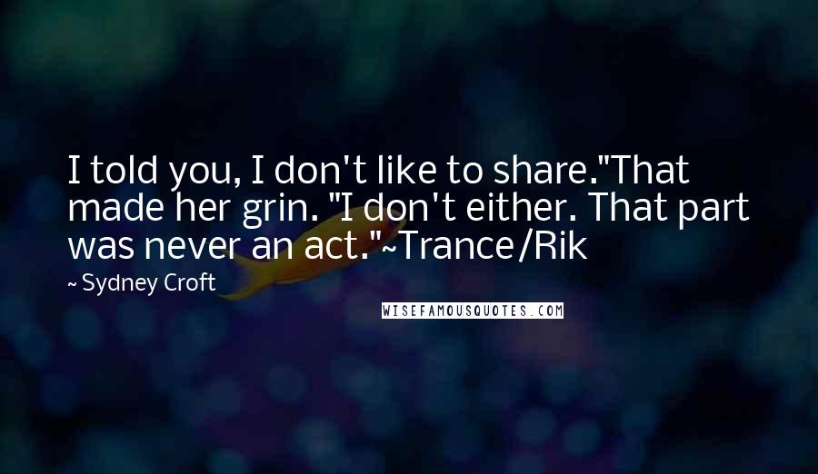 Sydney Croft Quotes: I told you, I don't like to share."That made her grin. "I don't either. That part was never an act."~Trance/Rik