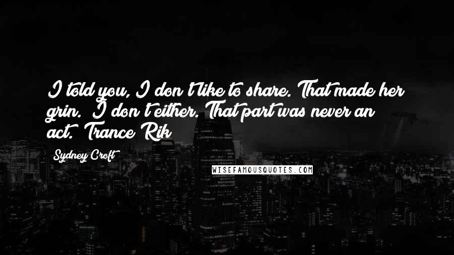 Sydney Croft Quotes: I told you, I don't like to share."That made her grin. "I don't either. That part was never an act."~Trance/Rik