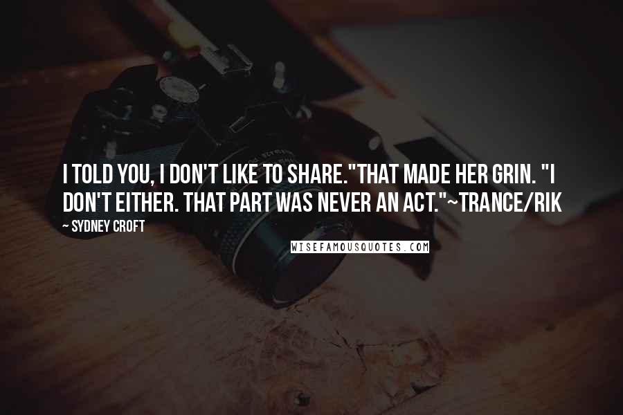 Sydney Croft Quotes: I told you, I don't like to share."That made her grin. "I don't either. That part was never an act."~Trance/Rik