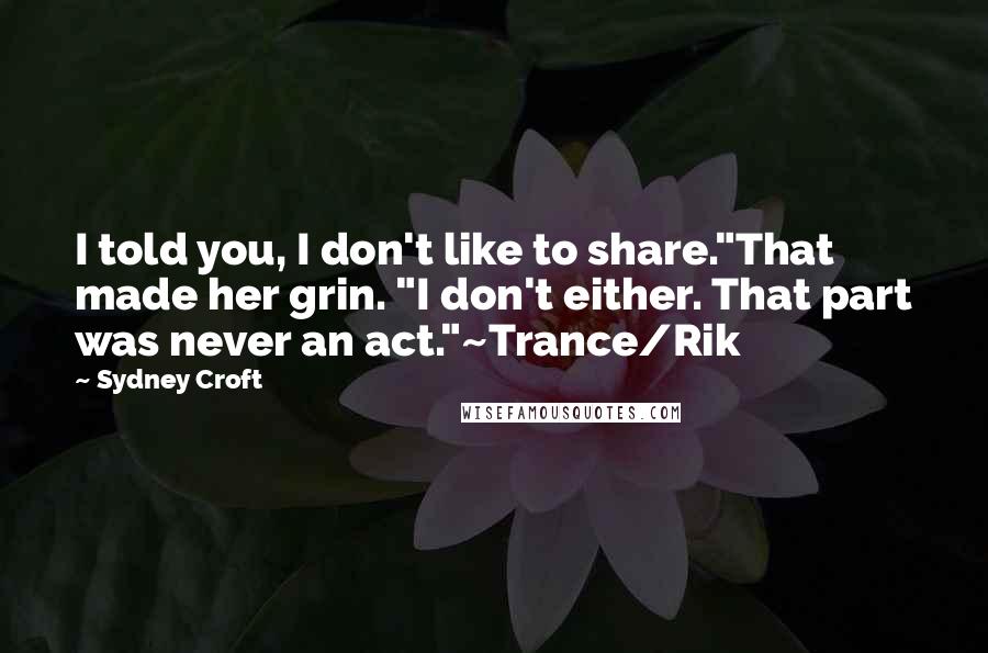 Sydney Croft Quotes: I told you, I don't like to share."That made her grin. "I don't either. That part was never an act."~Trance/Rik