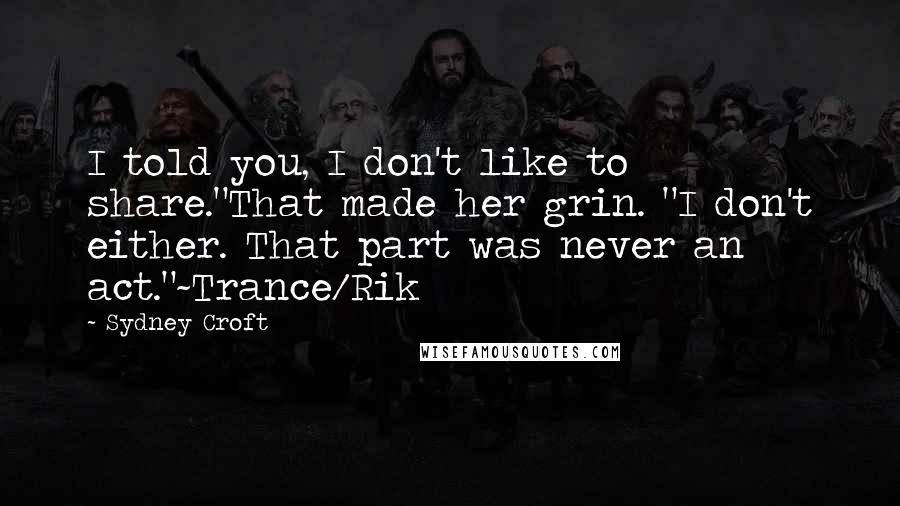 Sydney Croft Quotes: I told you, I don't like to share."That made her grin. "I don't either. That part was never an act."~Trance/Rik