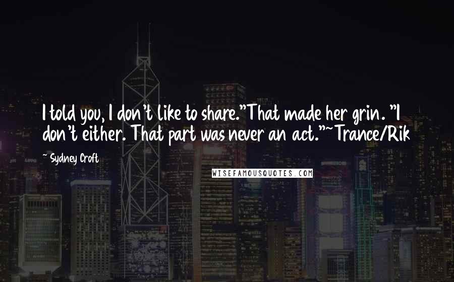 Sydney Croft Quotes: I told you, I don't like to share."That made her grin. "I don't either. That part was never an act."~Trance/Rik