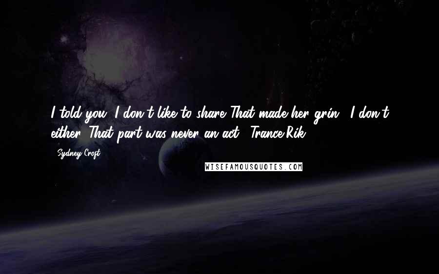 Sydney Croft Quotes: I told you, I don't like to share."That made her grin. "I don't either. That part was never an act."~Trance/Rik