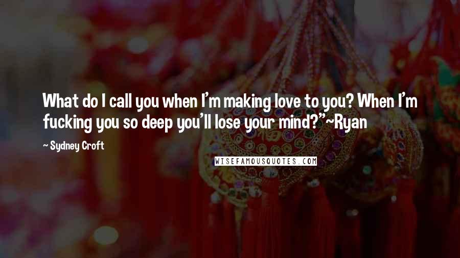 Sydney Croft Quotes: What do I call you when I'm making love to you? When I'm fucking you so deep you'll lose your mind?"~Ryan
