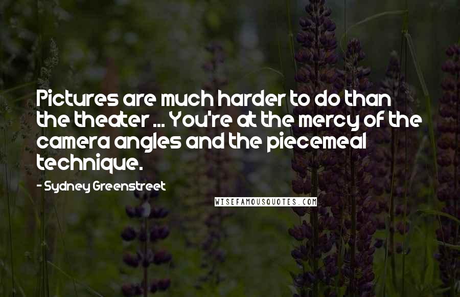Sydney Greenstreet Quotes: Pictures are much harder to do than the theater ... You're at the mercy of the camera angles and the piecemeal technique.