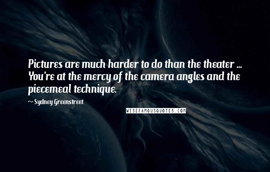 Sydney Greenstreet Quotes: Pictures are much harder to do than the theater ... You're at the mercy of the camera angles and the piecemeal technique.