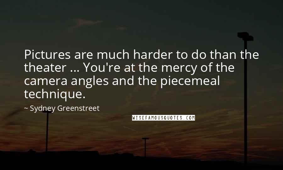 Sydney Greenstreet Quotes: Pictures are much harder to do than the theater ... You're at the mercy of the camera angles and the piecemeal technique.