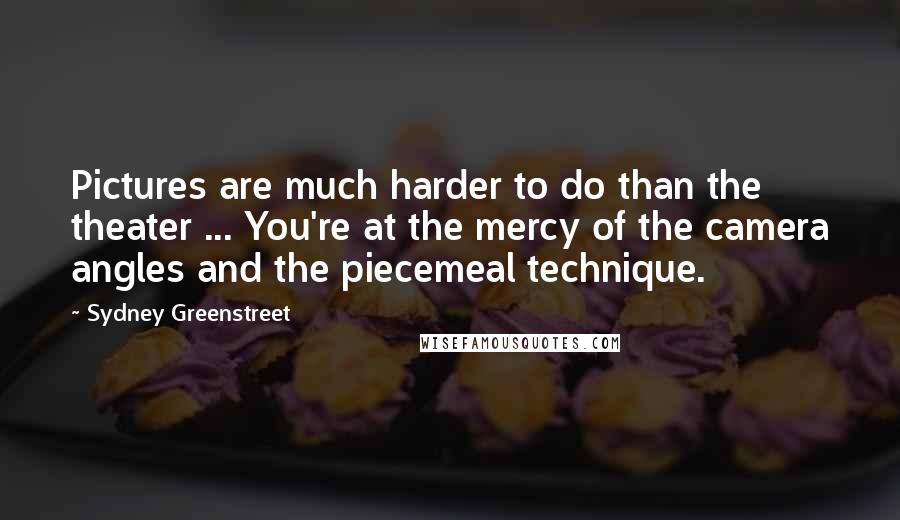 Sydney Greenstreet Quotes: Pictures are much harder to do than the theater ... You're at the mercy of the camera angles and the piecemeal technique.