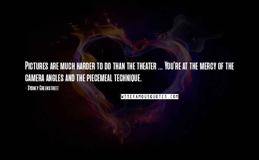 Sydney Greenstreet Quotes: Pictures are much harder to do than the theater ... You're at the mercy of the camera angles and the piecemeal technique.