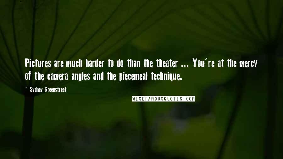 Sydney Greenstreet Quotes: Pictures are much harder to do than the theater ... You're at the mercy of the camera angles and the piecemeal technique.