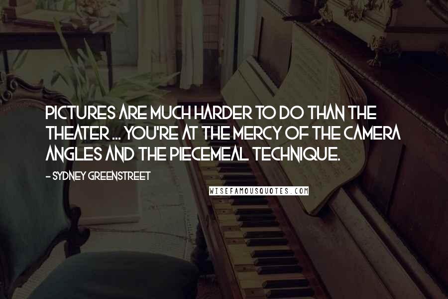 Sydney Greenstreet Quotes: Pictures are much harder to do than the theater ... You're at the mercy of the camera angles and the piecemeal technique.